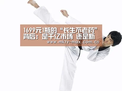 1699元1瓶的“长生不老药”背后:是千亿市场 还是新款智商税?‘MK体育官网’(图4) MK SPORT